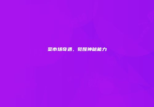 菜市场奇遇，觉醒神秘能力