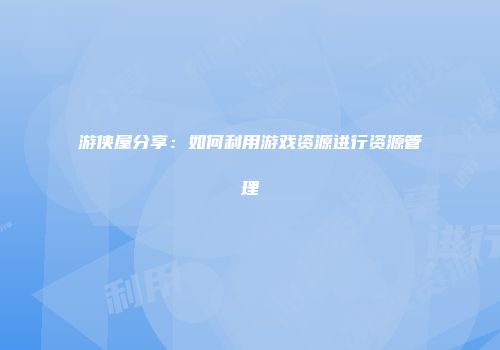 游侠屋分享：如何利用游戏资源进行资源管理