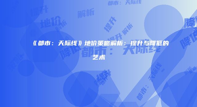 《都市：天际线》地价策略解析：提升与降低的艺术