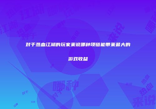 对于热血江湖的玩家来说哪种项链能带来最大的游戏收益
