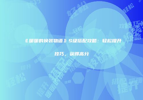 《暖暖的换装物语》S级搭配攻略：轻松提升技巧，获得高分