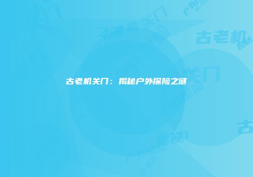 古老机关门：揭秘户外探险之谜