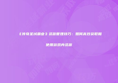 《传奇圣域霸业》资源管理技巧：如何高效获取和使用游戏内资源