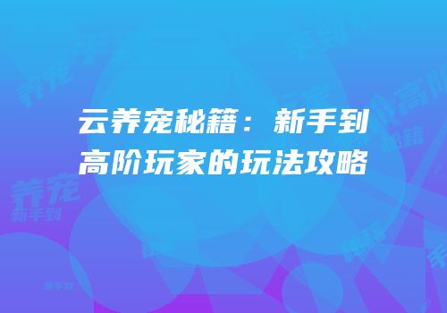 云养宠秘籍：新手到高阶玩家的玩法攻略