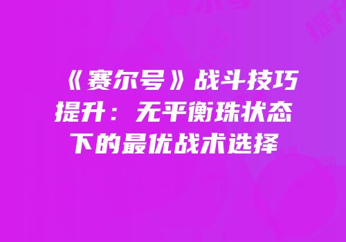 《赛尔号》战斗技巧提升：无平衡珠状态下的最优战术选择