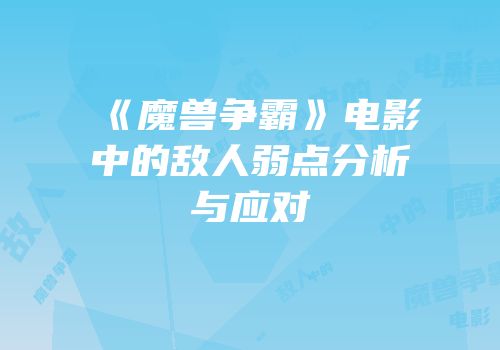 《魔兽争霸》电影中的敌人弱点分析与应对