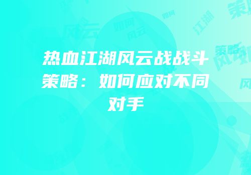 热血江湖风云战战斗策略：如何应对不同对手