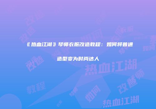 《热血江湖》琴师衣服改造教程：如何将普通造型变为时尚达人
