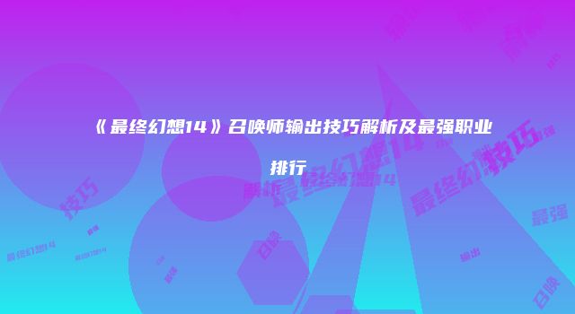 《最终幻想14》召唤师输出技巧解析及最强职业排行