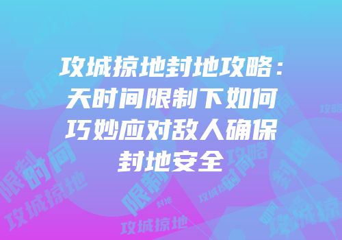 攻城掠地封地攻略：天时间限制下如何巧妙应对敌人确保封地安全