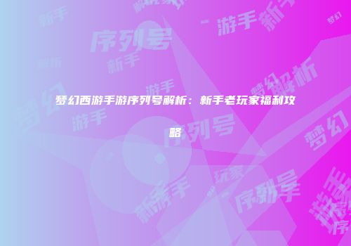 梦幻西游手游序列号解析：新手老玩家福利攻略
