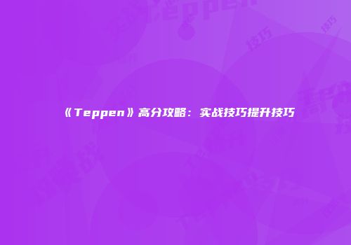 《Teppen》高分攻略：实战技巧提升技巧