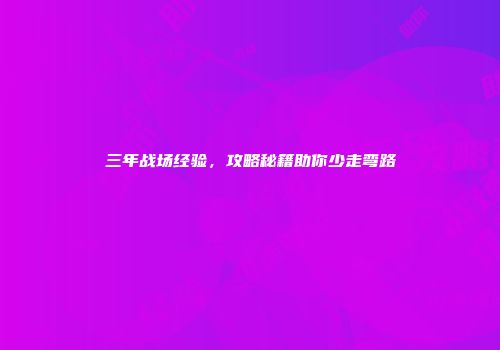 三年战场经验，攻略秘籍助你少走弯路