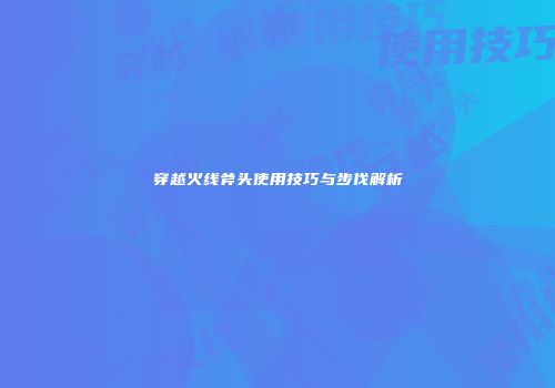 穿越火线斧头使用技巧与步伐解析