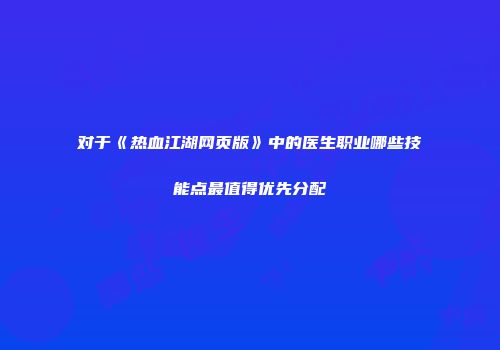 对于《热血江湖网页版》中的医生职业哪些技能点最值得优先分配