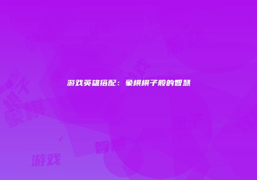 游戏英雄搭配：象棋棋子般的智慧