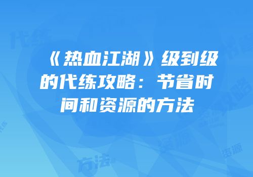 《热血江湖》级到级的代练攻略：节省时间和资源的方法