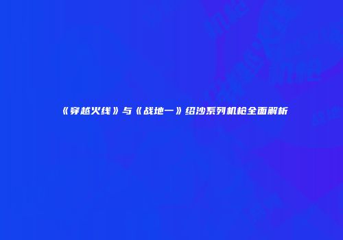 《穿越火线》与《战地一》绍沙系列机枪全面解析