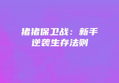 猪猪保卫战：新手逆袭生存法则