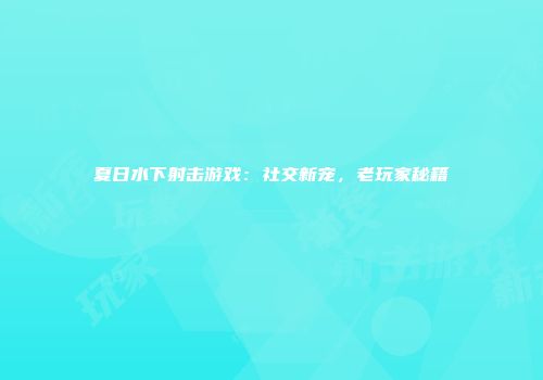 夏日水下射击游戏：社交新宠，老玩家秘籍