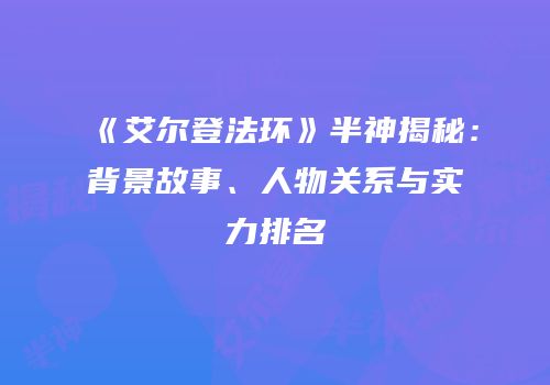 《艾尔登法环》半神揭秘：背景故事、人物关系与实力排名