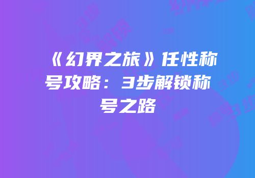 《幻界之旅》任性称号攻略：3步解锁称号之路