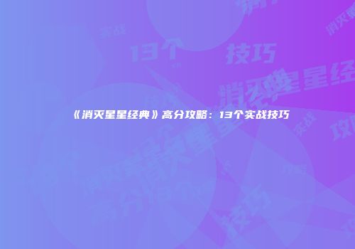 《消灭星星经典》高分攻略：13个实战技巧