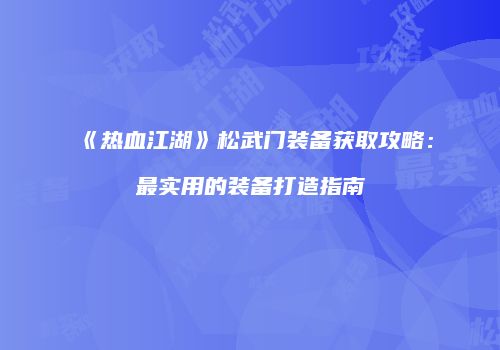 《热血江湖》松武门装备获取攻略：最实用的装备打造指南