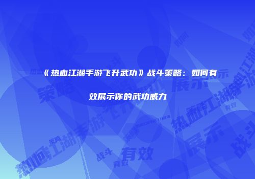 《热血江湖手游飞升武功》战斗策略：如何有效展示你的武功威力