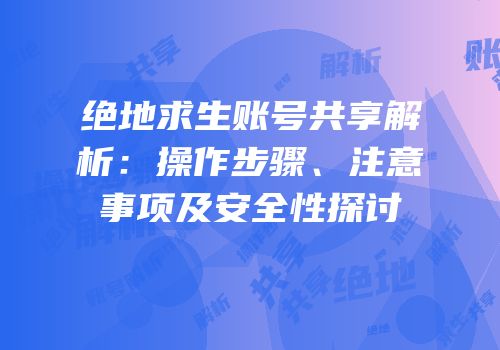 绝地求生账号共享解析：操作步骤、注意事项及安全性探讨