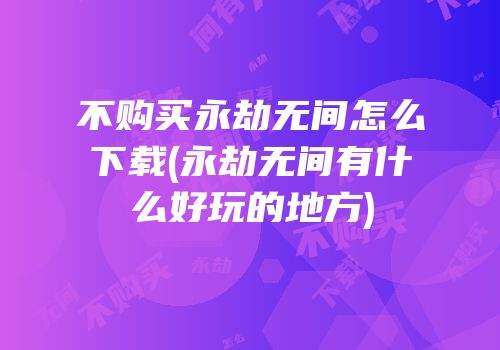 不购买永劫无间怎么下载(永劫无间有什么好玩的地方)