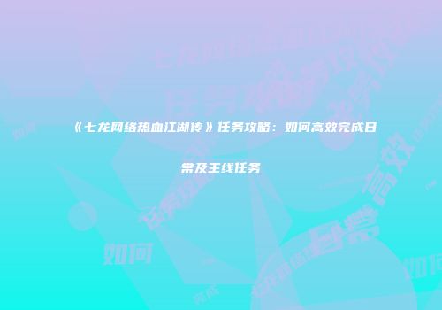 《七龙网络热血江湖传》任务攻略：如何高效完成日常及主线任务