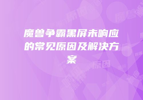 魔兽争霸黑屏未响应的常见原因及解决方案