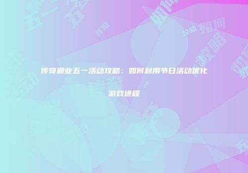 传奇霸业五一活动攻略：如何利用节日活动优化游戏进程