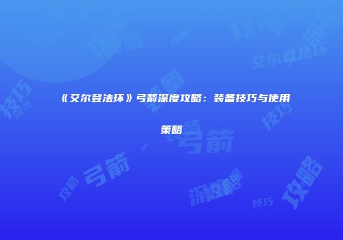 《艾尔登法环》弓箭深度攻略：装备技巧与使用策略