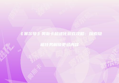 《赛尔号》奥斯卡超进化游戏攻略：探索隐藏任务解锁更多内容
