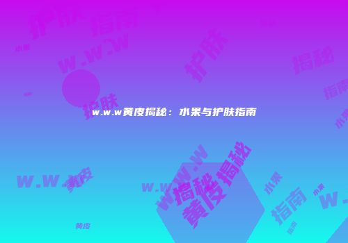 w.w.w黄皮揭秘：水果与护肤指南