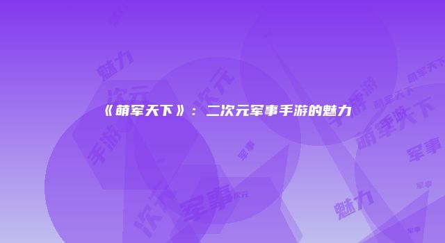 《萌军天下》：二次元军事手游的魅力
