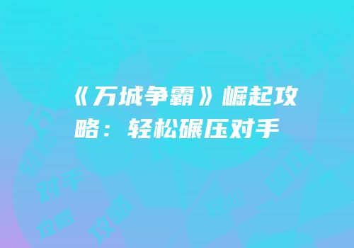 《万城争霸》崛起攻略：轻松碾压对手