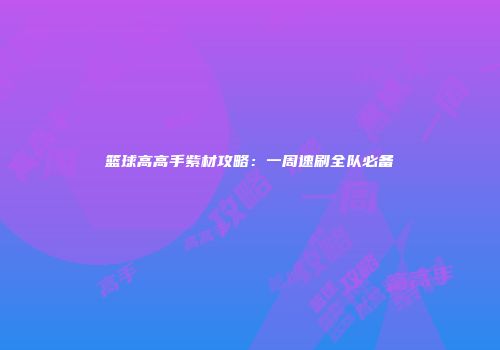 篮球高高手紫材攻略：一周速刷全队必备