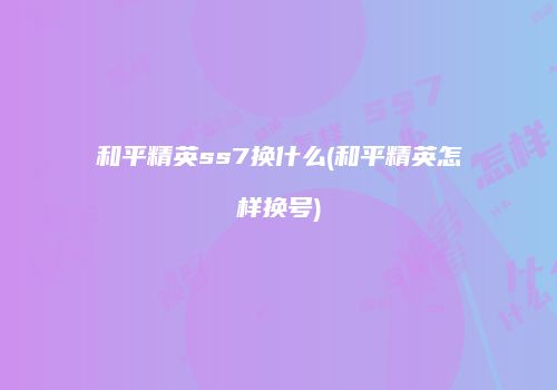 和平精英ss7换什么(和平精英怎样换号)