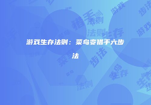 游戏生存法则：菜鸟变猎手六步法