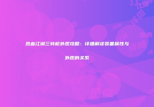 热血江湖三转枪外观攻略：详细解读装备属性与外观的关系