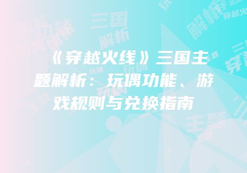 《穿越火线》三国主题解析：玩偶功能、游戏规则与兑换指南