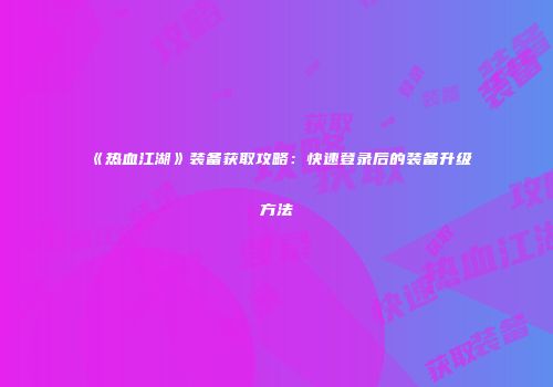 《热血江湖》装备获取攻略：快速登录后的装备升级方法