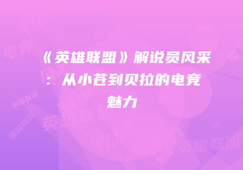 《英雄联盟》解说员风采：从小苍到贝拉的电竞魅力