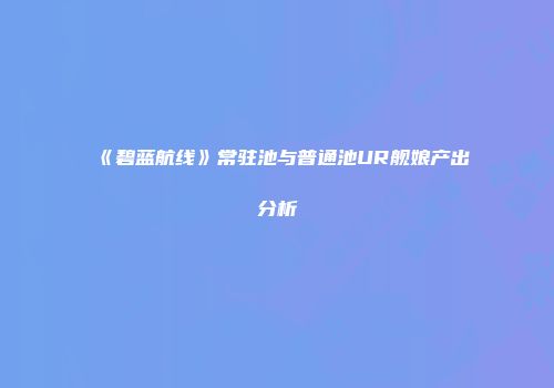 《碧蓝航线》常驻池与普通池UR舰娘产出分析