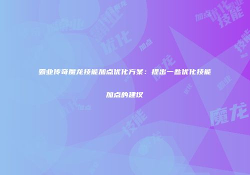霸业传奇魔龙技能加点优化方案：提出一些优化技能加点的建议