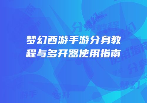 梦幻西游手游分身教程与多开器使用指南