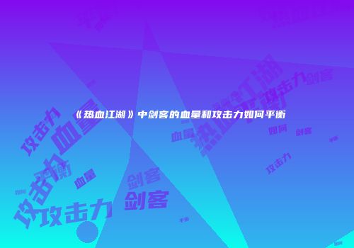 《热血江湖》中剑客的血量和攻击力如何平衡